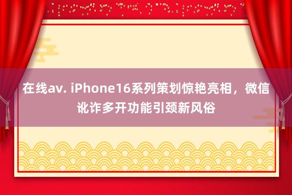 在线av. iPhone16系列策划惊艳亮相，微信讹诈多开功能引颈新风俗