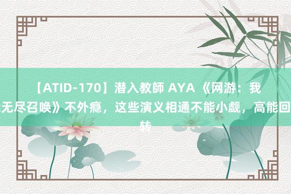 【ATID-170】潜入教師 AYA 《网游：我能无尽召唤》不外瘾，这些演义相通不能小觑，高能回转