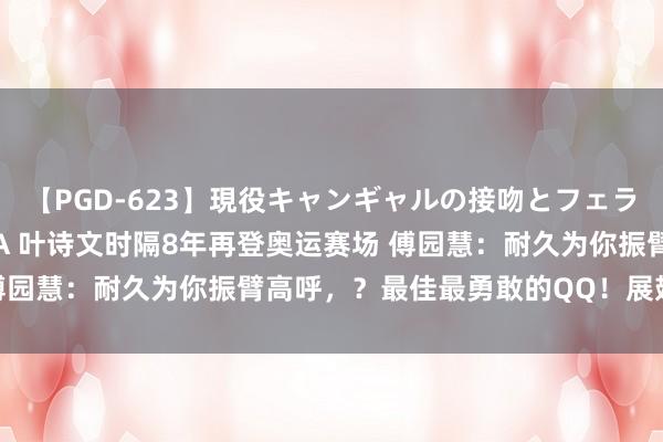 【PGD-623】現役キャンギャルの接吻とフェラチオとセックス ASUKA 叶诗文时隔8年再登奥运赛场 傅园慧：耐久为你振臂高呼，？最佳最勇敢的QQ！展翅翱翔吧！