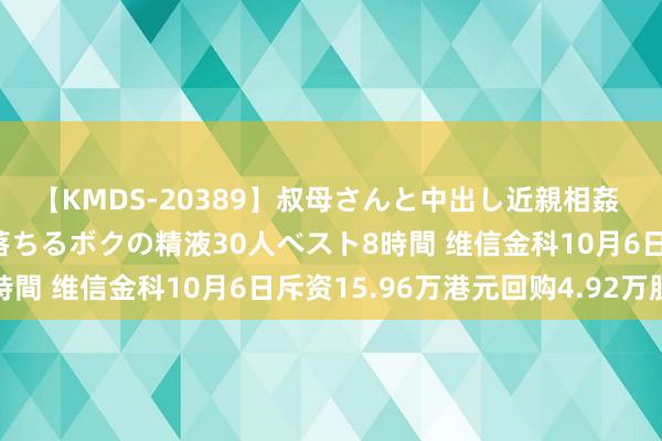 【KMDS-20389】叔母さんと中出し近親相姦 叔母さんの身体を伝い落ちるボクの精液30人ベスト8時間 维信金科10月6日斥资15.96万港元回购4.92万股
