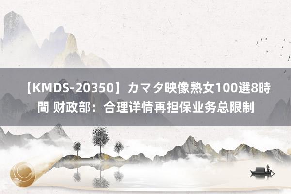 【KMDS-20350】カマタ映像熟女100選8時間 财政部：合理详情再担保业务总限制