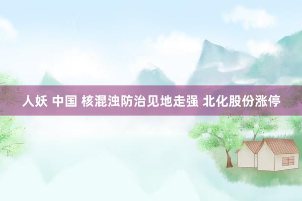 人妖 中国 核混浊防治见地走强 北化股份涨停