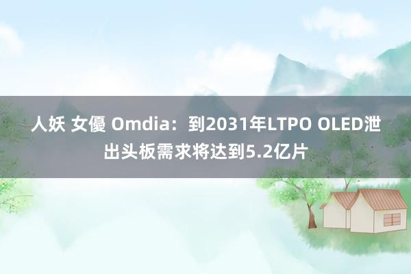 人妖 女優 Omdia：到2031年LTPO OLED泄出头板需求将达到5.2亿片