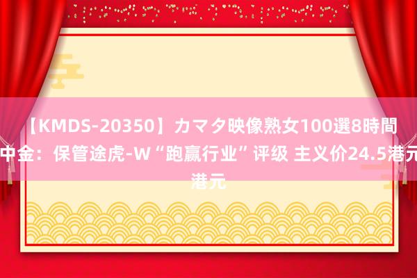 【KMDS-20350】カマタ映像熟女100選8時間 中金：保管途虎-W“跑赢行业”评级 主义价24.5港元