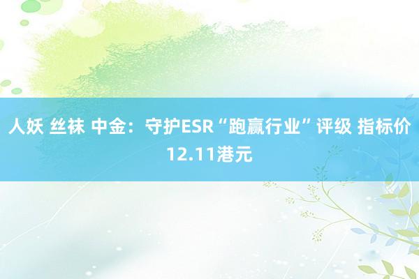 人妖 丝袜 中金：守护ESR“跑赢行业”评级 指标价12.11港元