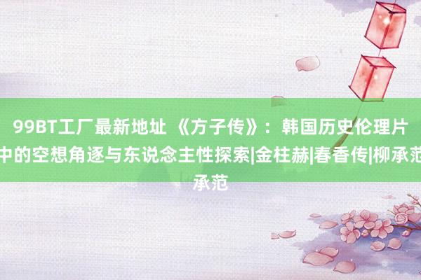 99BT工厂最新地址 《方子传》：韩国历史伦理片中的空想角逐与东说念主性探索|金柱赫|春香传|柳承范