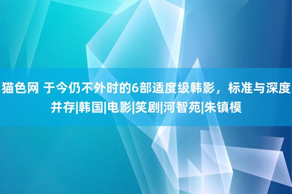 猫色网 于今仍不外时的6部适度级韩影，标准与深度并存|韩国|电影|笑剧|河智苑|朱镇模