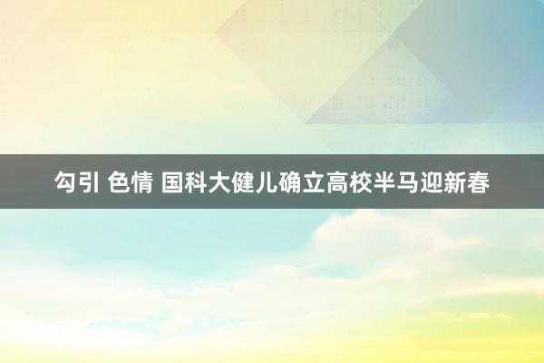 勾引 色情 国科大健儿确立高校半马迎新春