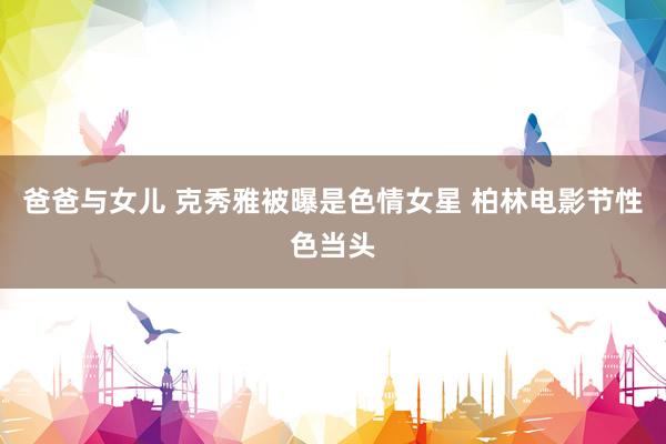 爸爸与女儿 克秀雅被曝是色情女星 柏林电影节性色当头