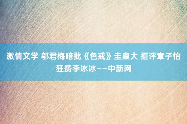 激情文学 邬君梅暗批《色戒》圭臬大 拒评章子怡狂赞李冰冰——中新网