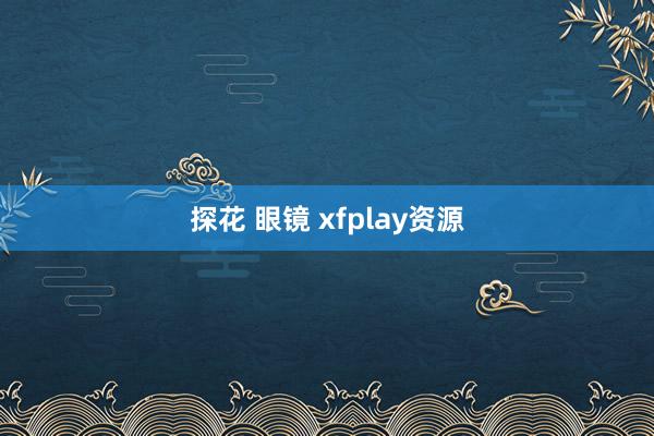 探花 眼镜 xfplay资源