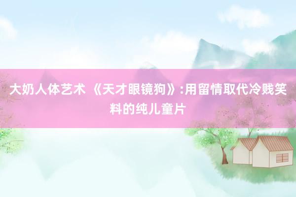 大奶人体艺术 《天才眼镜狗》:用留情取代冷贱笑料的纯儿童片