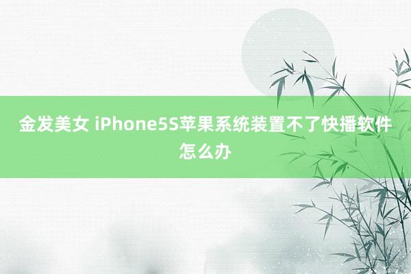 金发美女 iPhone5S苹果系统装置不了快播软件怎么办