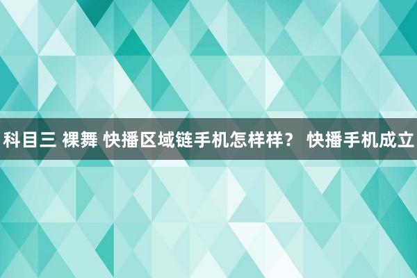 科目三 裸舞 快播区域链手机怎样样？ 快播手机成立