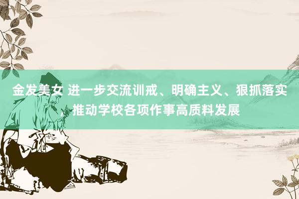 金发美女 进一步交流训戒、明确主义、狠抓落实，推动学校各项作事高质料发展