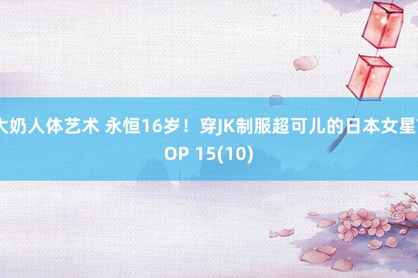 大奶人体艺术 永恒16岁!穿JK制服超可儿的日本女星TOP 15(10)