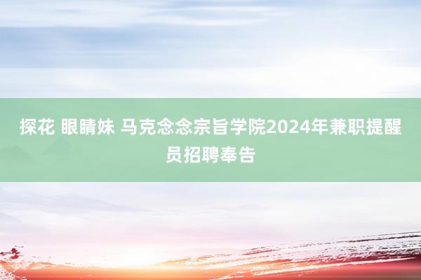 探花 眼睛妹 马克念念宗旨学院2024年兼职提醒员招聘奉告