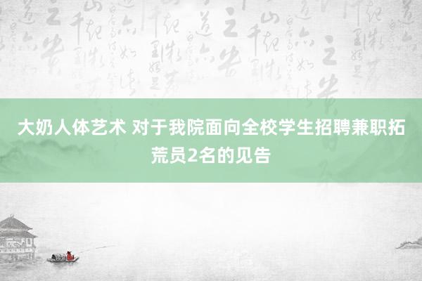 大奶人体艺术 对于我院面向全校学生招聘兼职拓荒员2名的见告