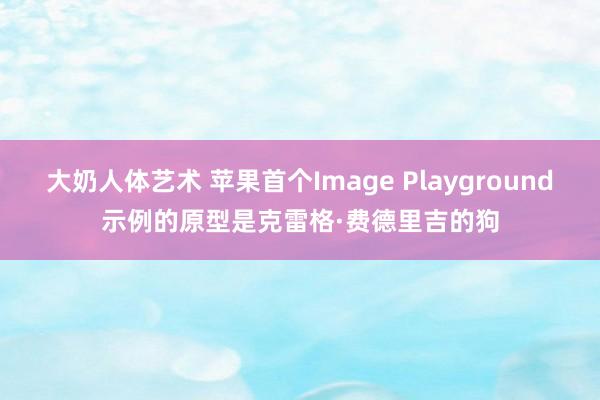 大奶人体艺术 苹果首个Image Playground示例的原型是克雷格·费德里吉的狗