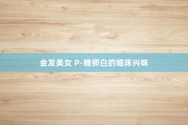 金发美女 P-糖卵白的临床兴味