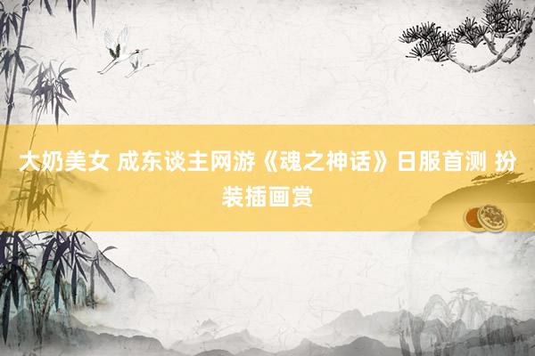 大奶美女 成东谈主网游《魂之神话》日服首测 扮装插画赏