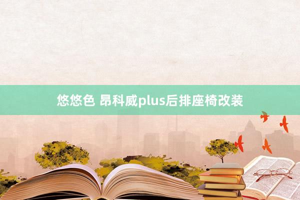 悠悠色 昂科威plus后排座椅改装
