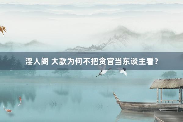 淫人阁 大款为何不把贪官当东谈主看？