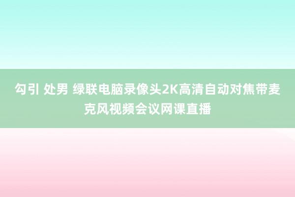 勾引 处男 绿联电脑录像头2K高清自动对焦带麦克风视频会议网课直播