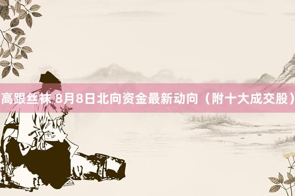 高跟丝袜 8月8日北向资金最新动向（附十大成交股）