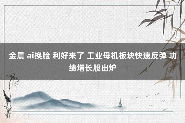 金晨 ai换脸 利好来了 工业母机板块快速反弹 功绩增长股出炉