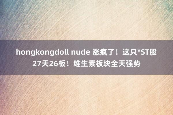 hongkongdoll nude 涨疯了！这只*ST股27天26板！维生素板块全天强势