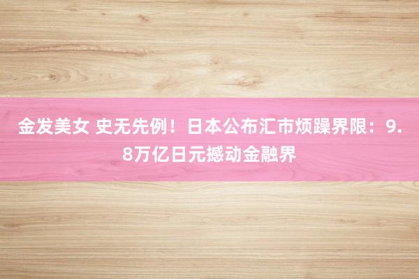 金发美女 史无先例！日本公布汇市烦躁界限：9.8万亿日元撼动金融界