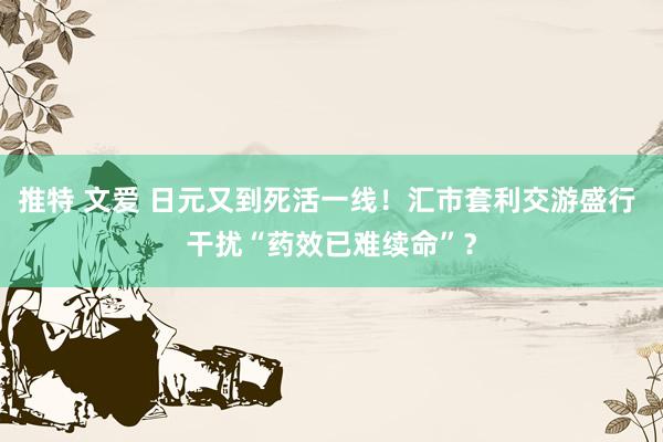推特 文爱 日元又到死活一线！汇市套利交游盛行 干扰“药效已难续命”？