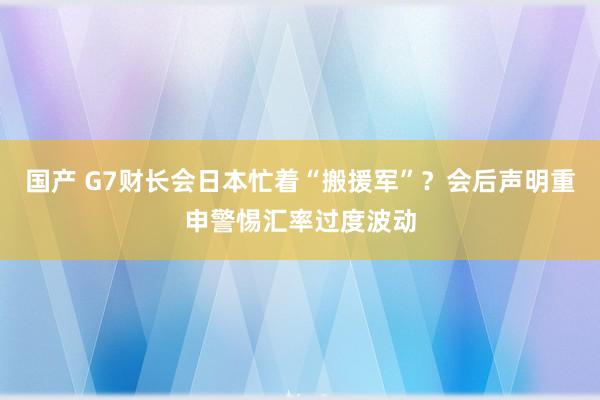 国产 G7财长会日本忙着“搬援军”？会后声明重申警惕汇率过度波动