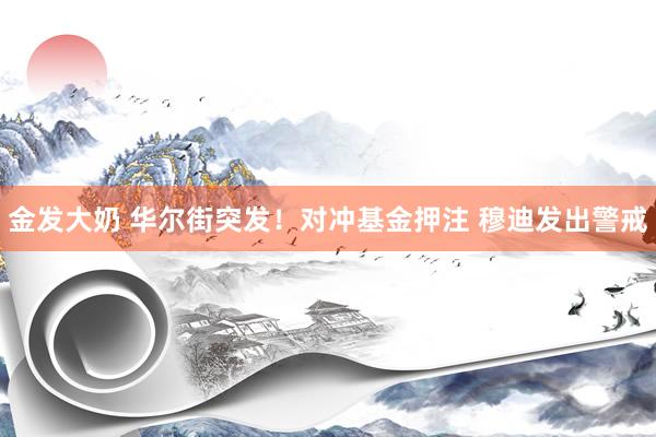 金发大奶 华尔街突发！对冲基金押注 穆迪发出警戒
