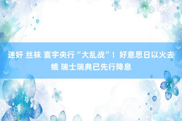 迷奸 丝袜 寰宇央行“大乱战”！好意思日以火去蛾 瑞士瑞典已先行降息
