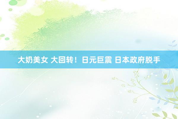 大奶美女 大回转！日元巨震 日本政府脱手