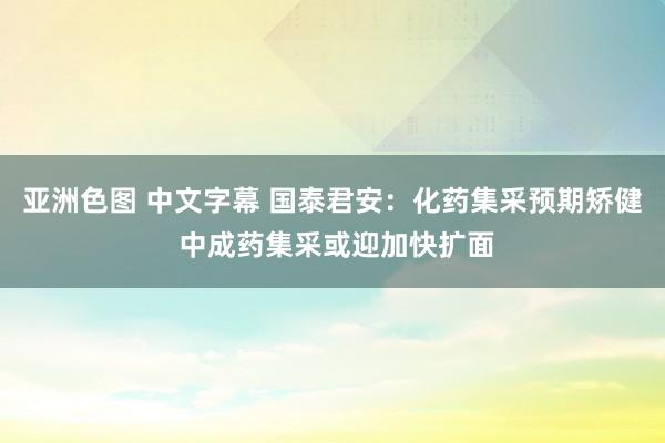 亚洲色图 中文字幕 国泰君安：化药集采预期矫健 中成药集采或迎加快扩面