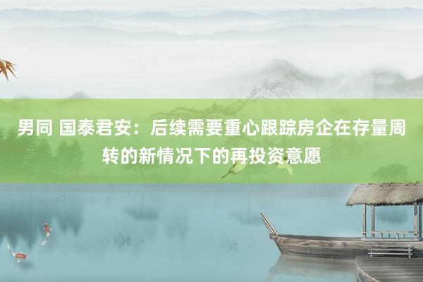 男同 国泰君安：后续需要重心跟踪房企在存量周转的新情况下的再投资意愿