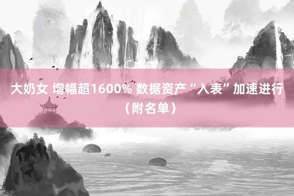 大奶女 增幅超1600% 数据资产“入表”加速进行（附名单）