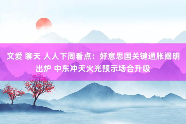 文爱 聊天 人人下周看点：好意思国关键通胀阐明出炉 中东冲天火光预示场合升级
