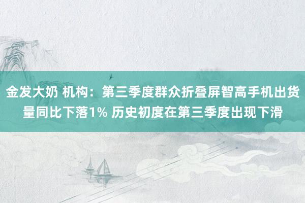 金发大奶 机构：第三季度群众折叠屏智高手机出货量同比下落1% 历史初度在第三季度出现下滑