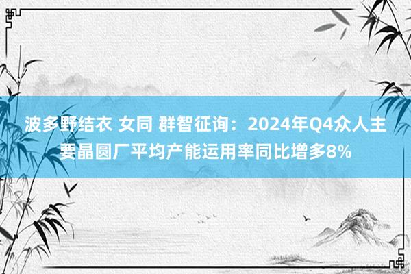 波多野结衣 女同 群智征询：2024年Q4众人主要晶圆厂平均产能运用率同比增多8%