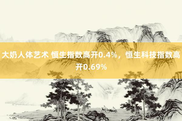 大奶人体艺术 恒生指数高开0.4%，恒生科技指数高开0.69%