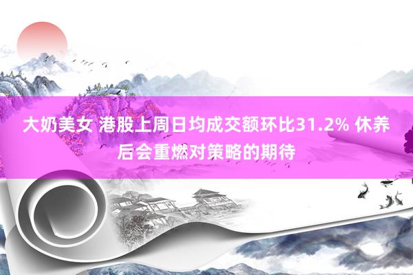 大奶美女 港股上周日均成交额环比31.2% 休养后会重燃对策略的期待
