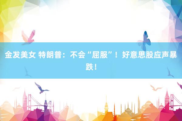 金发美女 特朗普：不会“屈服”！好意思股应声暴跌！