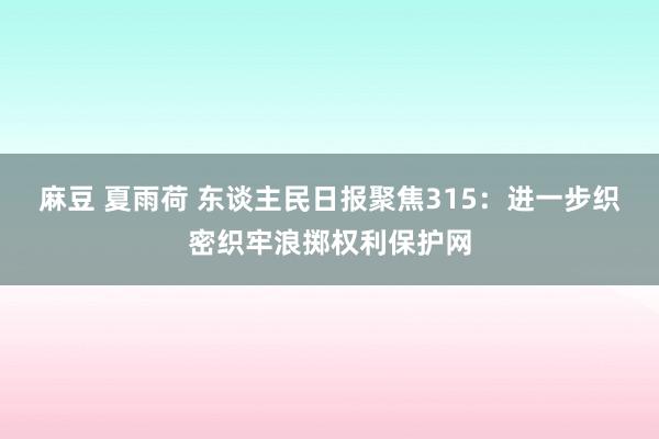 麻豆 夏雨荷 东谈主民日报聚焦315：进一步织密织牢浪掷权利保护网