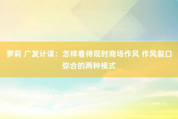 萝莉 广发计谋：怎样看待现时商场作风 作风裂口弥合的两种模式