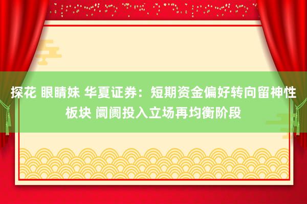探花 眼睛妹 华夏证券：短期资金偏好转向留神性板块 阛阓投入立场再均衡阶段