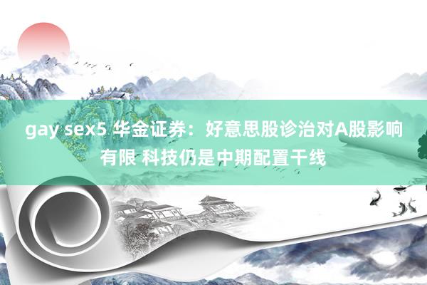 gay sex5 华金证券：好意思股诊治对A股影响有限 科技仍是中期配置干线